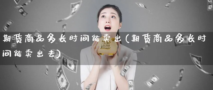 期货商品多长时间能卖出(期货商品多长时间能卖出去)_国际期货_第1张_青花期货直播间 期货商品多长时间能卖出(期货商品多长时间能卖出去)_https://qh.ynbygsw.com_国际期货_第1张