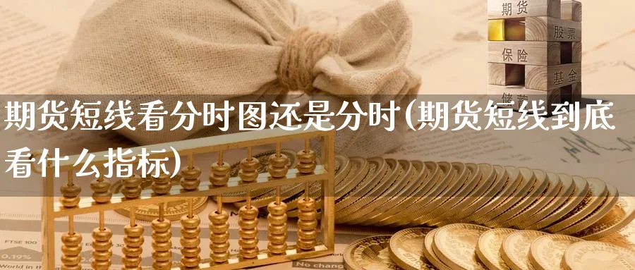 期货短线看分时图还是分时(期货短线到底看什么指标)_期货交易_第1张_青花期货直播间 期货短线看分时图还是分时(期货短线到底看什么指标)_https://qh.ynbygsw.com_期货交易_第1张