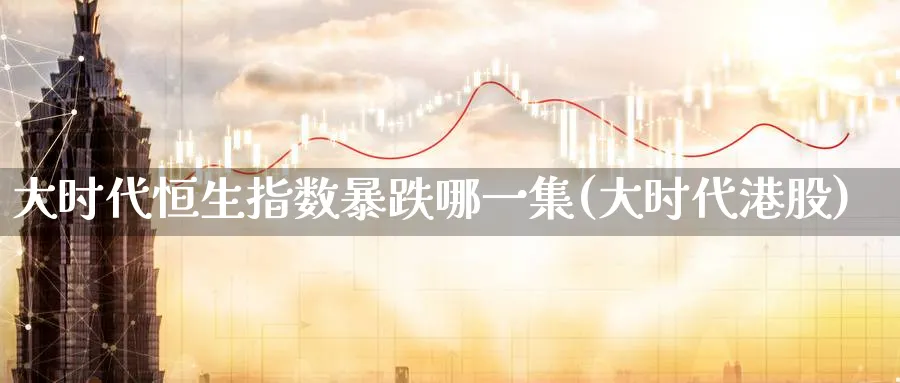 大时代恒生指数暴跌哪一集(大时代港股)_国际期货_第1张_青花期货直播间 大时代恒生指数暴跌哪一集(大时代港股)_https://qh.ynbygsw.com_国际期货_第1张