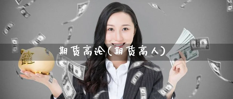 期货高论(期货高人)_国际期货_第1张_青花期货直播间 期货高论(期货高人)_https://qh.ynbygsw.com_国际期货_第1张
