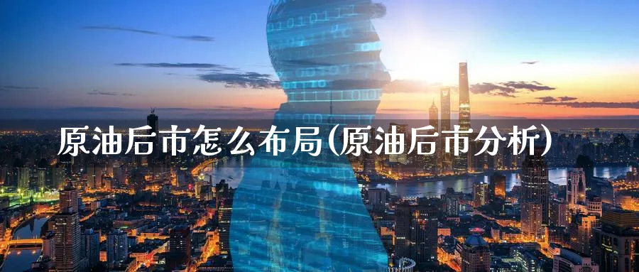 原油后市怎么布局(原油后市分析)_期货交易_第1张_青花期货直播间 原油后市怎么布局(原油后市分析)_https://qh.ynbygsw.com_期货交易_第1张