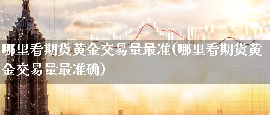 哪里看期货黄金交易量最准(哪里看期货黄金交易量最准确)_期货交易_第1张_青花期货直播间 哪里看期货黄金交易量最准(哪里看期货黄金交易量最准确)_https://qh.ynbygsw.com_期货交易_第1张