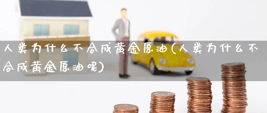 人类为什么不合成黄金原油(人类为什么不合成黄金原油呢)_财金百科_第1张_青花期货直播间 人类为什么不合成黄金原油(人类为什么不合成黄金原油呢)_https://qh.ynbygsw.com_财金百科_第1张