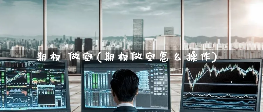 期权 做空(期权做空怎么操作)_期货交易_第1张_青花期货直播间 期权 做空(期权做空怎么操作)_https://qh.ynbygsw.com_期货交易_第1张