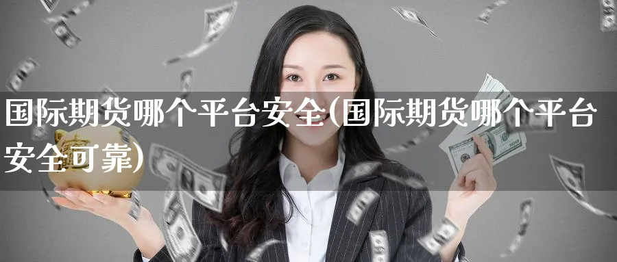 国际期货哪个平台安全(国际期货哪个平台安全可靠)_期货交易_第1张_青花期货直播间 国际期货哪个平台安全(国际期货哪个平台安全可靠)_https://qh.ynbygsw.com_期货交易_第1张
