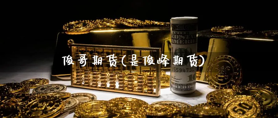 俊哥期货(是俊峰期货)_https://qh.ynbygsw.com_期货直播_第1张