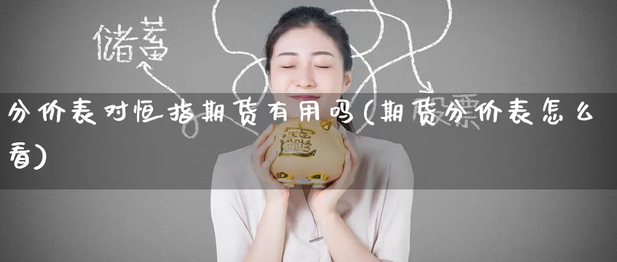 分价表对恒指期货有用吗(期货分价表怎么看)_国际期货_第1张_青花期货直播间 分价表对恒指期货有用吗(期货分价表怎么看)_https://qh.ynbygsw.com_国际期货_第1张