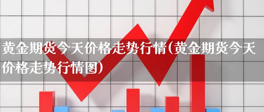 黄金期货今天价格走势行情(黄金期货今天价格走势行情图)_期货喊单_第1张_青花期货直播间 黄金期货今天价格走势行情(黄金期货今天价格走势行情图)_https://qh.ynbygsw.com_期货喊单_第1张