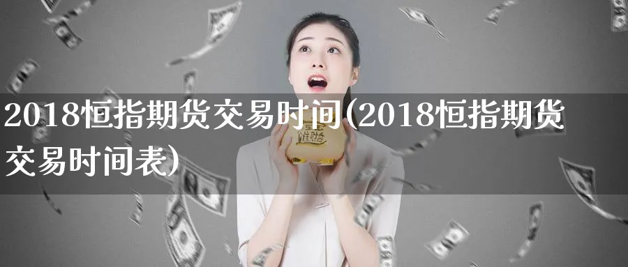 2018恒指期货交易时间(2018恒指期货交易时间表)_财金知识_第1张_青花期货直播间 2018恒指期货交易时间(2018恒指期货交易时间表)_https://qh.ynbygsw.com_财金知识_第1张