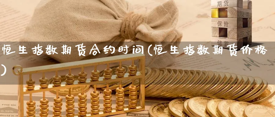 恒生指数期货合约时间(恒生指数期货价格)_财金知识_第1张_青花期货直播间 恒生指数期货合约时间(恒生指数期货价格)_https://qh.ynbygsw.com_财金知识_第1张