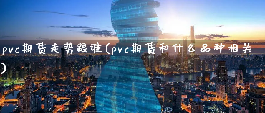 pvc期货走势跟谁(pvc期货和什么品种相关)_财金知识_第1张_青花期货直播间 pvc期货走势跟谁(pvc期货和什么品种相关)_https://qh.ynbygsw.com_财金知识_第1张