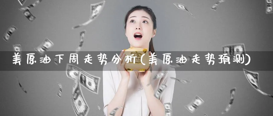 美原油下周走势分析(美原油走势预测)_财金知识_第1张_青花期货直播间 美原油下周走势分析(美原油走势预测)_https://qh.ynbygsw.com_财金知识_第1张