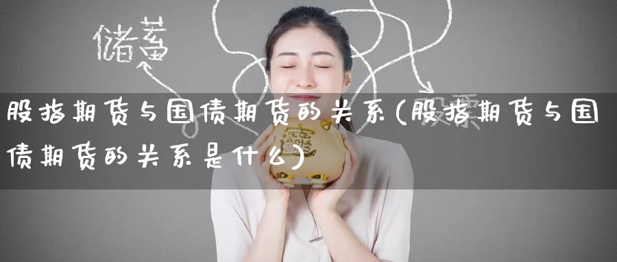 股指期货与国债期货的关系(股指期货与国债期货的关系是什么)_财金百科_第1张_青花期货直播间 股指期货与国债期货的关系(股指期货与国债期货的关系是什么)_https://qh.ynbygsw.com_财金百科_第1张