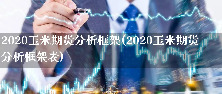 2020玉米期货分析框架(2020玉米期货分析框架表)_https://qh.ynbygsw.com_国际期货_第1张
