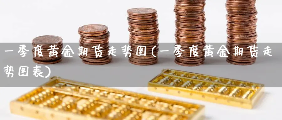 一季度黄金期货走势图(一季度黄金期货走势图表)_财金百科_第1张_青花期货直播间 一季度黄金期货走势图(一季度黄金期货走势图表)_https://qh.ynbygsw.com_财金百科_第1张