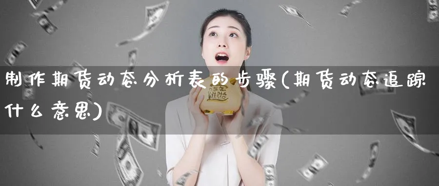 制作期货动态分析表的步骤(期货动态追踪什么意思)_财金百科_第1张_青花期货直播间 制作期货动态分析表的步骤(期货动态追踪什么意思)_https://qh.ynbygsw.com_财金百科_第1张