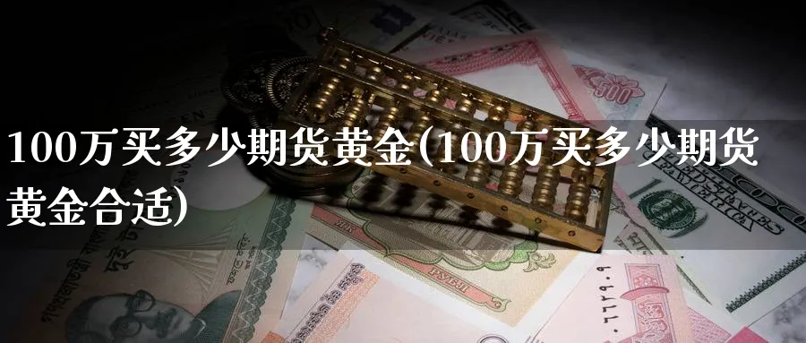 100万买多少期货黄金(100万买多少期货黄金合适)_财金知识_第1张_青花期货直播间 100万买多少期货黄金(100万买多少期货黄金合适)_https://qh.ynbygsw.com_财金知识_第1张