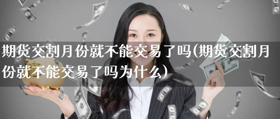 期货交割月份就不能交易了吗(期货交割月份就不能交易了吗为什么)_期货喊单_第1张_青花期货直播间 期货交割月份就不能交易了吗(期货交割月份就不能交易了吗为什么)_https://qh.ynbygsw.com_期货喊单_第1张