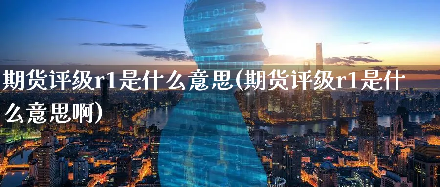 期货评级r1是什么意思(期货评级r1是什么意思啊)_期货直播_第1张_青花期货直播间 期货评级r1是什么意思(期货评级r1是什么意思啊)_https://qh.ynbygsw.com_期货直播_第1张