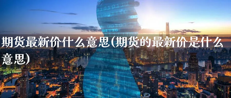 期货最新价什么意思(期货的最新价是什么意思)_财金知识_第1张_青花期货直播间 期货最新价什么意思(期货的最新价是什么意思)_https://qh.ynbygsw.com_财金知识_第1张