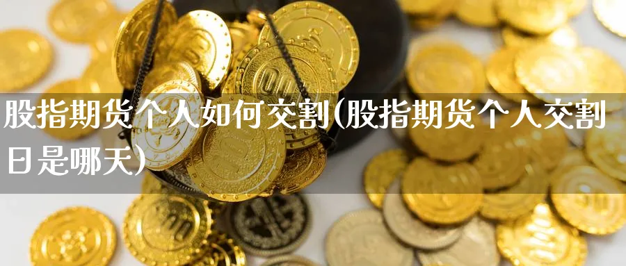 股指期货个人如何交割(股指期货个人交割日是哪天)_期货交易_第1张_青花期货直播间 股指期货个人如何交割(股指期货个人交割日是哪天)_https://qh.ynbygsw.com_期货交易_第1张