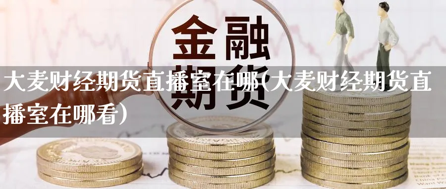 大麦财经期货直播室在哪(大麦财经期货直播室在哪看)_期货交易_第1张_青花期货直播间 大麦财经期货直播室在哪(大麦财经期货直播室在哪看)_https://qh.ynbygsw.com_期货交易_第1张