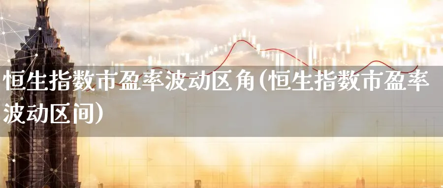 恒生指数市盈率波动区角(恒生指数市盈率波动区间)_期货直播_第1张_青花期货直播间 恒生指数市盈率波动区角(恒生指数市盈率波动区间)_https://qh.ynbygsw.com_期货直播_第1张
