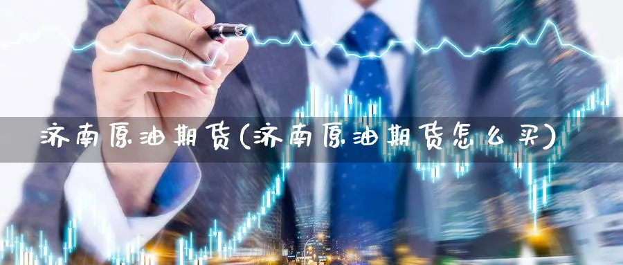 济南原油期货(济南原油期货怎么买)_https://qh.ynbygsw.com_财金知识_第1张