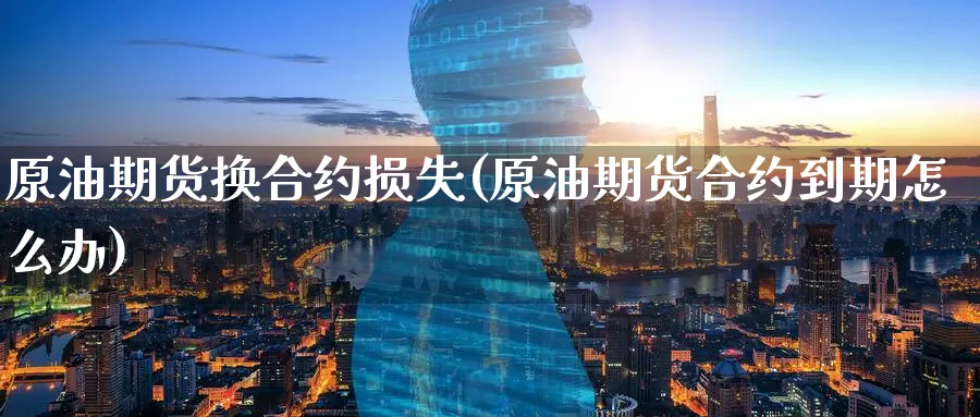 原油期货换合约损失(原油期货合约到期怎么办)_期货直播_第1张_青花期货直播间 原油期货换合约损失(原油期货合约到期怎么办)_https://qh.ynbygsw.com_期货直播_第1张