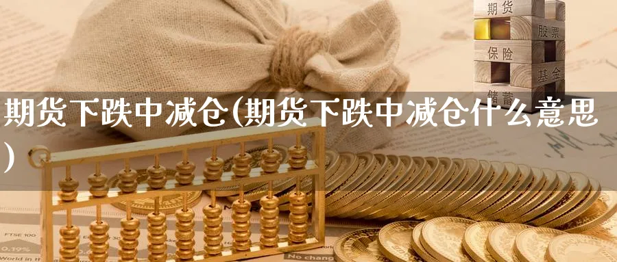 期货下跌中减仓(期货下跌中减仓什么意思)_期货直播_第1张_青花期货直播间 期货下跌中减仓(期货下跌中减仓什么意思)_https://qh.ynbygsw.com_期货直播_第1张