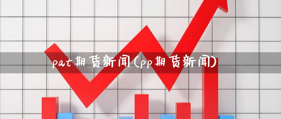 pat期货新闻(pp期货新闻)_财金百科_第1张_青花期货直播间 pat期货新闻(pp期货新闻)_https://qh.ynbygsw.com_财金百科_第1张