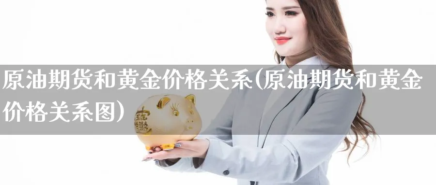 原油期货和黄金价格关系(原油期货和黄金价格关系图)_期货喊单_第1张_青花期货直播间 原油期货和黄金价格关系(原油期货和黄金价格关系图)_https://qh.ynbygsw.com_期货喊单_第1张