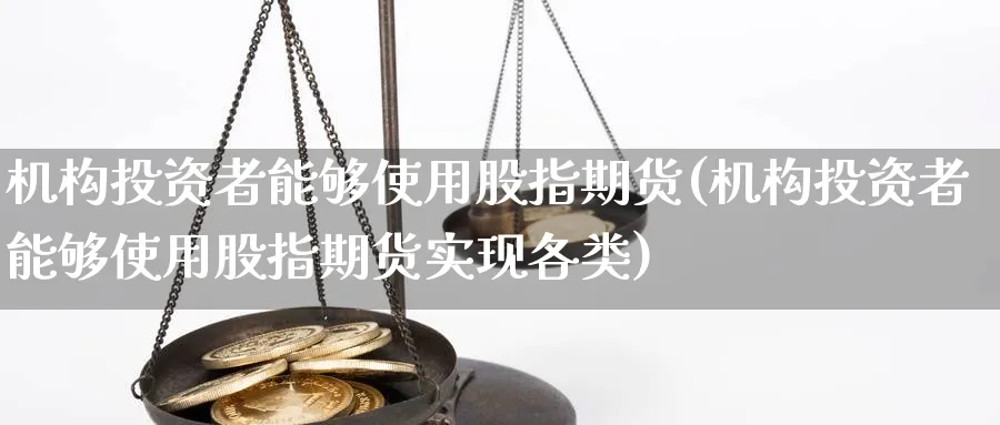 机构投资者能够使用股指期货(机构投资者能够使用股指期货实现各类)_期货喊单_第1张_青花期货直播间 机构投资者能够使用股指期货(机构投资者能够使用股指期货实现各类)_https://qh.ynbygsw.com_期货喊单_第1张