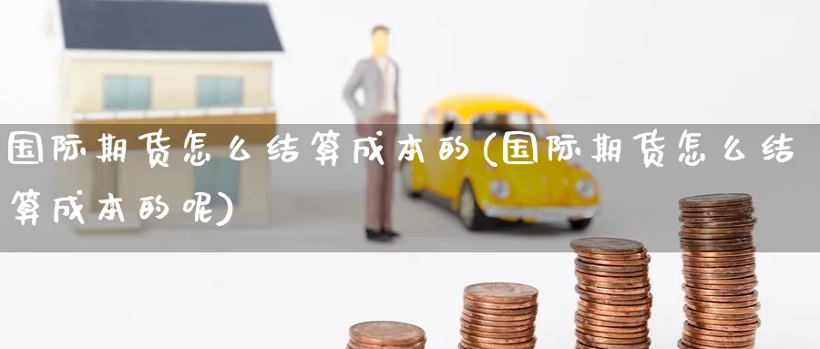 国际期货怎么结算成本的(国际期货怎么结算成本的呢)_期货交易_第1张_青花期货直播间 国际期货怎么结算成本的(国际期货怎么结算成本的呢)_https://qh.ynbygsw.com_期货交易_第1张