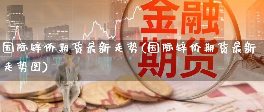 国际锌价期货最新走势(国际锌价期货最新走势图)_财金知识_第1张_青花期货直播间 国际锌价期货最新走势(国际锌价期货最新走势图)_https://qh.ynbygsw.com_财金知识_第1张