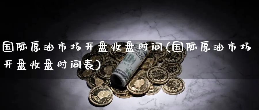 国际原油市场开盘收盘时间(国际原油市场开盘收盘时间表)_财金知识_第1张_青花期货直播间 国际原油市场开盘收盘时间(国际原油市场开盘收盘时间表)_https://qh.ynbygsw.com_财金知识_第1张