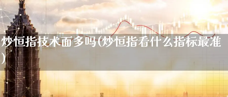 炒恒指技术面多吗(炒恒指看什么指标最准)_期货交易_第1张_青花期货直播间 炒恒指技术面多吗(炒恒指看什么指标最准)_https://qh.ynbygsw.com_期货交易_第1张
