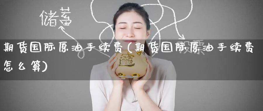 期货国际原油手续费(期货国际原油手续费怎么算)_财金百科_第1张_青花期货直播间 期货国际原油手续费(期货国际原油手续费怎么算)_https://qh.ynbygsw.com_财金百科_第1张