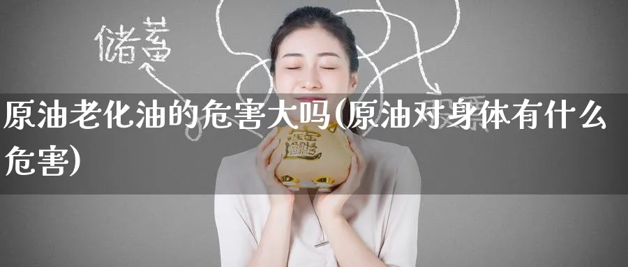 原油老化油的危害大吗(原油对身体有什么危害)_财金百科_第1张_青花期货直播间 原油老化油的危害大吗(原油对身体有什么危害)_https://qh.ynbygsw.com_财金百科_第1张