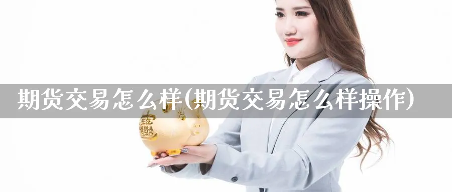 期货交易怎么样(期货交易怎么样操作)_期货喊单_第1张_青花期货直播间 期货交易怎么样(期货交易怎么样操作)_https://qh.ynbygsw.com_期货喊单_第1张