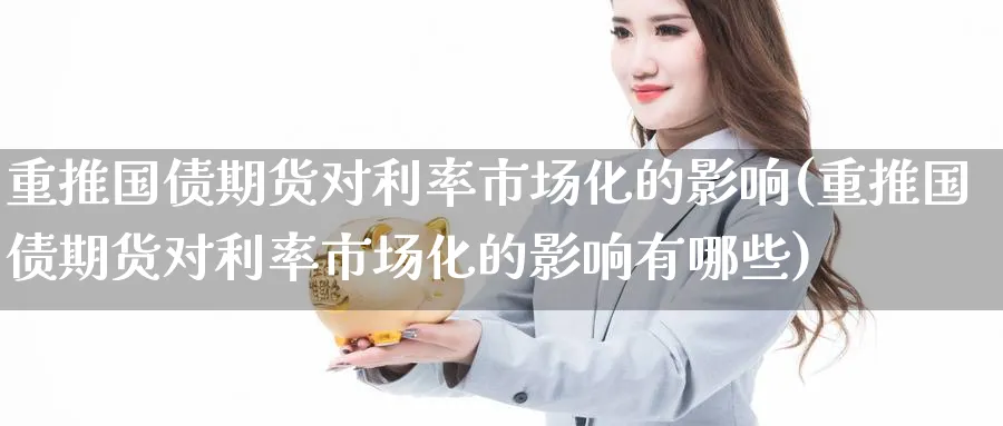 重推国债期货对利率市场化的影响(重推国债期货对利率市场化的影响有哪些)_财金知识_第1张_青花期货直播间 重推国债期货对利率市场化的影响(重推国债期货对利率市场化的影响有哪些)_https://qh.ynbygsw.com_财金知识_第1张