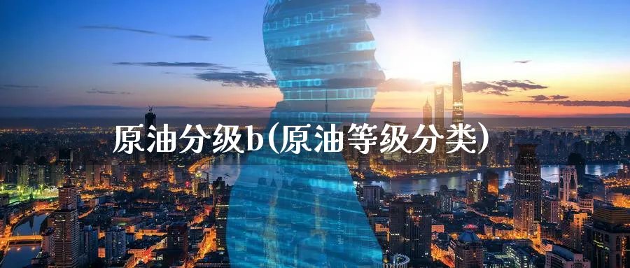 原油分级b(原油等级分类)_https://qh.ynbygsw.com_期货喊单_第1张