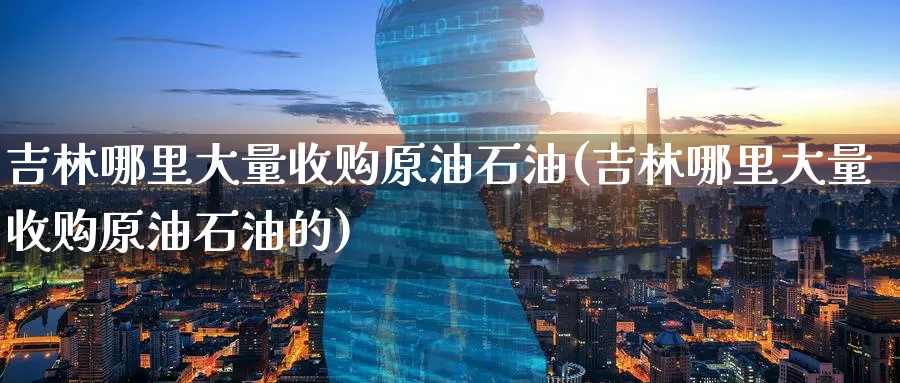 吉林哪里大量收购原油石油(吉林哪里大量收购原油石油的)_期货喊单_第1张_青花期货直播间 吉林哪里大量收购原油石油(吉林哪里大量收购原油石油的)_https://qh.ynbygsw.com_期货喊单_第1张
