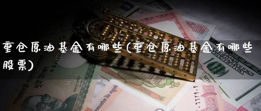 重仓原油基金有哪些(重仓原油基金有哪些股票)_财金百科_第1张_青花期货直播间 重仓原油基金有哪些(重仓原油基金有哪些股票)_https://qh.ynbygsw.com_财金百科_第1张