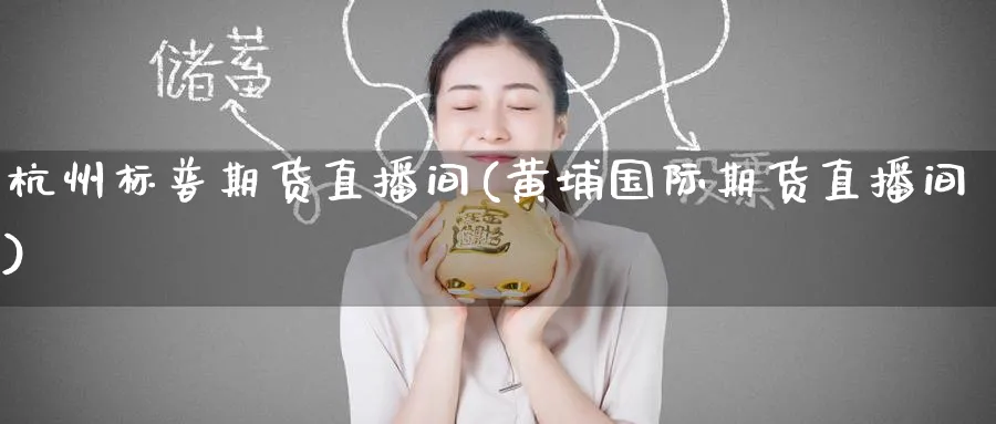 杭州标普期货直播间(黄埔国际期货直播间)_https://qh.ynbygsw.com_财金知识_第1张