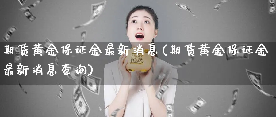 期货黄金保证金最新消息(期货黄金保证金最新消息查询)_期货喊单_第1张_青花期货直播间 期货黄金保证金最新消息(期货黄金保证金最新消息查询)_https://qh.ynbygsw.com_期货喊单_第1张