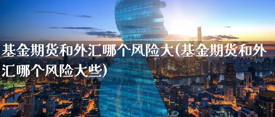 基金期货和外汇哪个风险大(基金期货和外汇哪个风险大些)_期货交易_第1张_青花期货直播间 基金期货和外汇哪个风险大(基金期货和外汇哪个风险大些)_https://qh.ynbygsw.com_期货交易_第1张