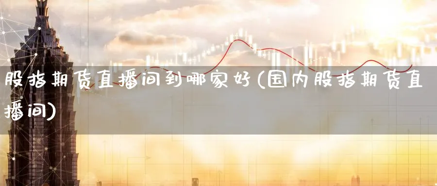 股指期货直播间到哪家好(国内股指期货直播间)_财金百科_第1张_青花期货直播间 股指期货直播间到哪家好(国内股指期货直播间)_https://qh.ynbygsw.com_财金百科_第1张