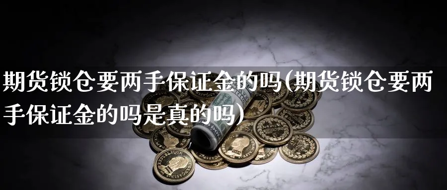 期货锁仓要两手保证金的吗(期货锁仓要两手保证金的吗是真的吗)_期货喊单_第1张_青花期货直播间 期货锁仓要两手保证金的吗(期货锁仓要两手保证金的吗是真的吗)_https://qh.ynbygsw.com_期货喊单_第1张