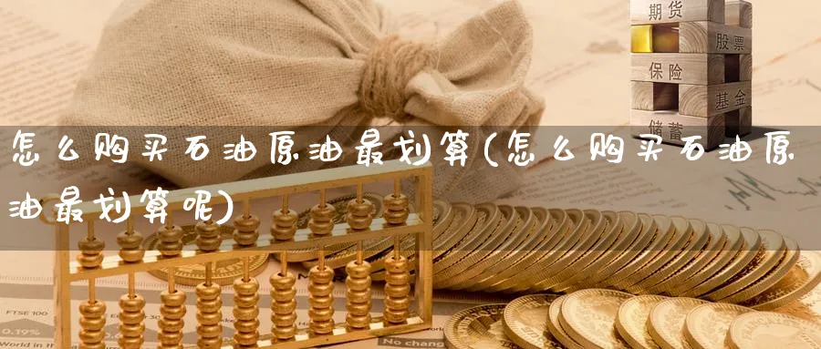 怎么购买石油原油最划算(怎么购买石油原油最划算呢)_期货交易_第1张_青花期货直播间 怎么购买石油原油最划算(怎么购买石油原油最划算呢)_https://qh.ynbygsw.com_期货交易_第1张